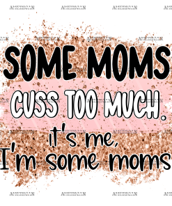 Some Moms Cuss Too Much It's Me I'm Some Moms DTF Transfer
